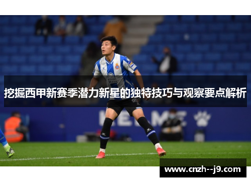 挖掘西甲新赛季潜力新星的独特技巧与观察要点解析