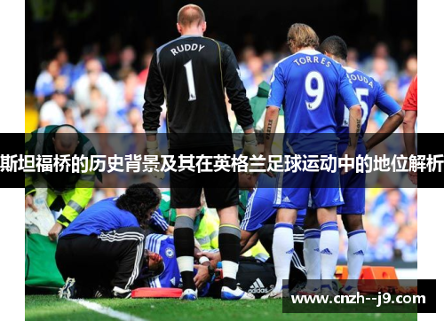 斯坦福桥的历史背景及其在英格兰足球运动中的地位解析