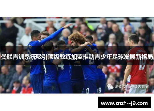 曼联青训系统吸引顶级教练加盟推动青少年足球发展新格局