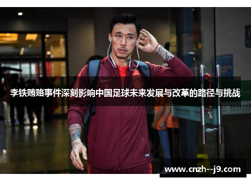 李铁贿赂事件深刻影响中国足球未来发展与改革的路径与挑战