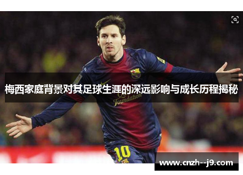梅西家庭背景对其足球生涯的深远影响与成长历程揭秘