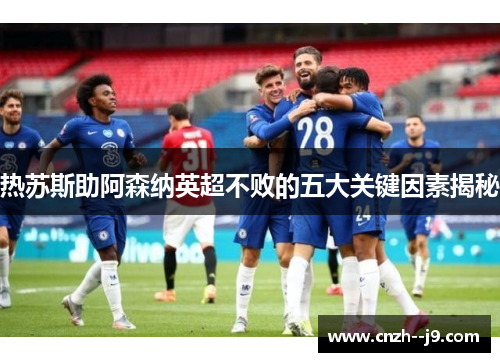 热苏斯助阿森纳英超不败的五大关键因素揭秘