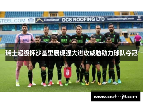 瑞士超级杯沙基里展现强大进攻威胁助力球队夺冠