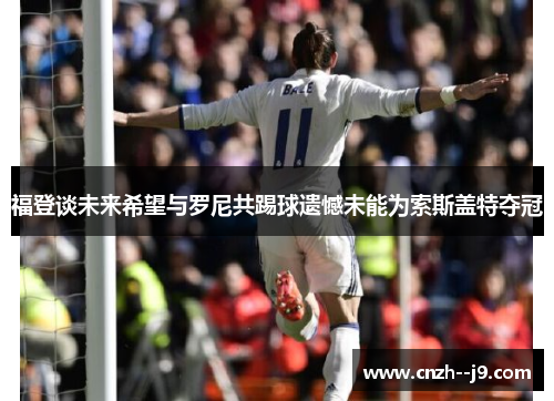 福登谈未来希望与罗尼共踢球遗憾未能为索斯盖特夺冠