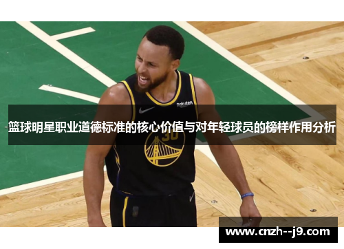 篮球明星职业道德标准的核心价值与对年轻球员的榜样作用分析 篮球明星职业道德标准的核心价值与对年轻球员的榜样作用分析