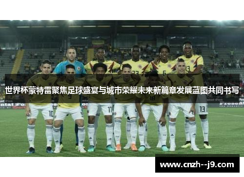 世界杯蒙特雷聚焦足球盛宴与城市荣耀未来新篇章发展蓝图共同书写
