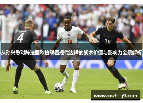 从孙兴慜对阵法国欧协联看现代边锋的战术价值与影响力全景解析