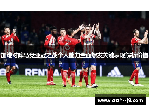 加维对阵马竞亚冠之战个人能力全面爆发关键表现解析价值