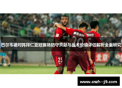 巴尔韦德对阵拜仁亚冠赛场防守贡献与战术价值评估解析全面研究