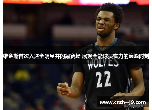 维金斯首次入选全明星并闪耀赛场 展现全能球员实力的巅峰时刻
