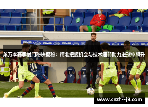 莱万本赛季射门秘诀揭秘：精准把握机会与技术细节助力进球率飙升