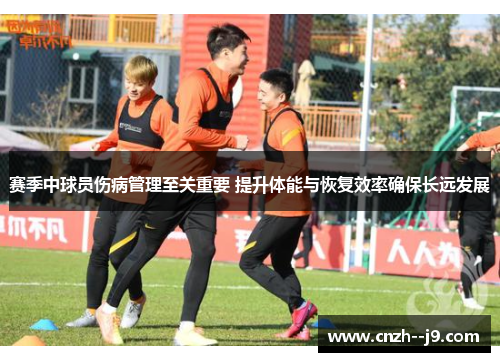 赛季中球员伤病管理至关重要 提升体能与恢复效率确保长远发展 赛季中球员伤病管理至关重要 提升体能与恢复效率确保长远发展