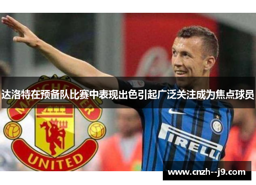 达洛特在预备队比赛中表现出色引起广泛关注成为焦点球员