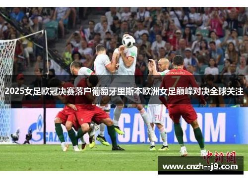 2025女足欧冠决赛落户葡萄牙里斯本欧洲女足巅峰对决全球关注