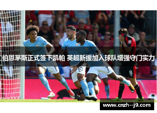 伯恩茅斯正式签下凯帕 英超新援加入球队增强守门实力