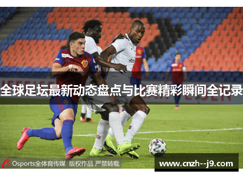 全球足坛最新动态盘点与比赛精彩瞬间全记录