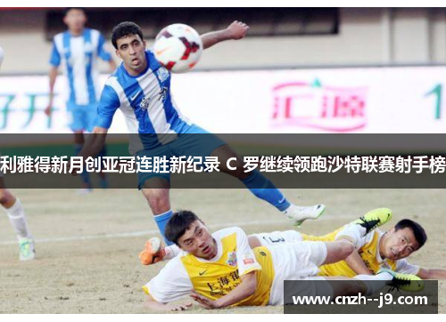 利雅得新月创亚冠连胜新纪录 C 罗继续领跑沙特联赛射手榜