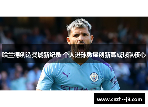 哈兰德创造曼城新纪录 个人进球数屡创新高成球队核心