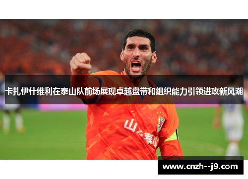 卡扎伊什维利在泰山队前场展现卓越盘带和组织能力引领进攻新风潮