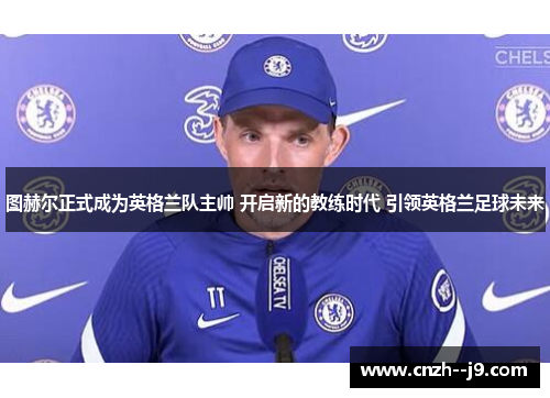 图赫尔正式成为英格兰队主帅 开启新的教练时代 引领英格兰足球未来 图赫尔正式成为英格兰队主帅 开启新的教练时代 引领英格兰足球未来