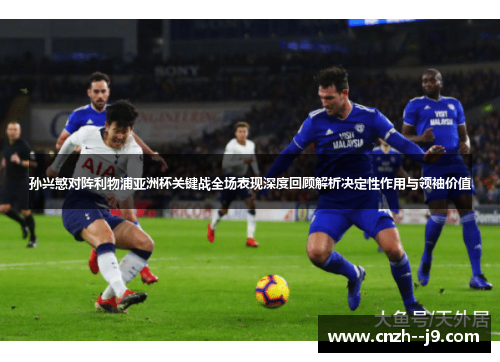 孙兴慜对阵利物浦亚洲杯关键战全场表现深度回顾解析决定性作用与领袖价值