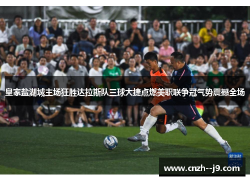 皇家盐湖城主场狂胜达拉斯队三球大捷点燃美职联争冠气势震撼全场