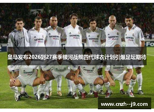 皇马发布2026到27赛季银河战舰四代球衣计划引爆足坛期待