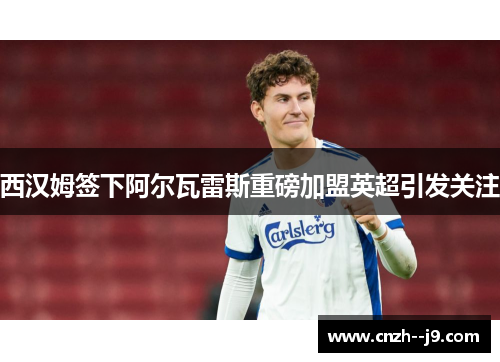 西汉姆签下阿尔瓦雷斯重磅加盟英超引发关注