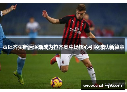 贡杜齐买断后逐渐成为拉齐奥中场核心引领球队新篇章