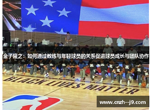 金子隆之：如何通过教练与年轻球员的关系促进球员成长与团队协作