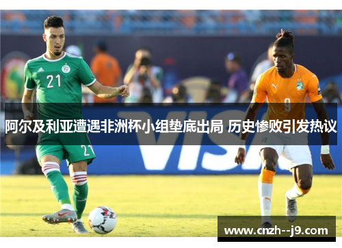 阿尔及利亚遭遇非洲杯小组垫底出局 历史惨败引发热议