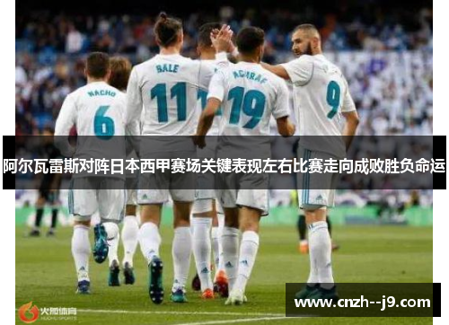 阿尔瓦雷斯对阵日本西甲赛场关键表现左右比赛走向成败胜负命运