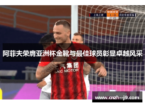 阿菲夫荣膺亚洲杯金靴与最佳球员彰显卓越风采