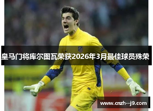 皇马门将库尔图瓦荣获2026年3月最佳球员殊荣 
