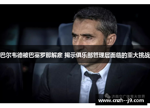 巴尔韦德被巴塞罗那解雇 揭示俱乐部管理层面临的重大挑战