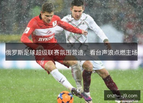 俄罗斯足球超级联赛氛围营造，看台声浪点燃主场