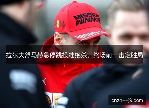 拉尔夫舒马赫急停跳投准绝杀，终场前一击定胜局