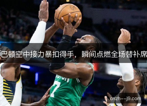 巴顿空中接力暴扣得手，瞬间点燃全场替补席