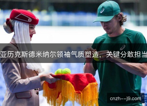 亚历克斯德米纳尔领袖气质塑造，关键分敢担当