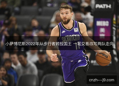 小萨博尼斯2022年从步行者转投国王 一笔交易改写两队走向